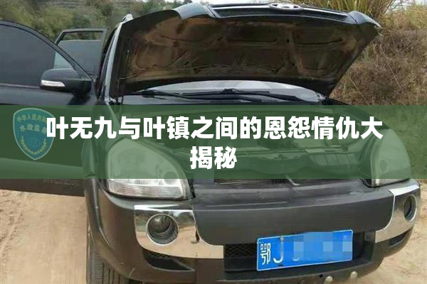 叶无九与叶镇之间的恩怨情仇大揭秘