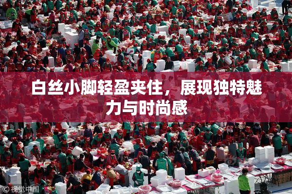 白丝小脚轻盈夹住，展现独特魅力与时尚感