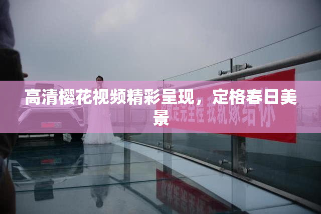高清樱花视频精彩呈现，定格春日美景