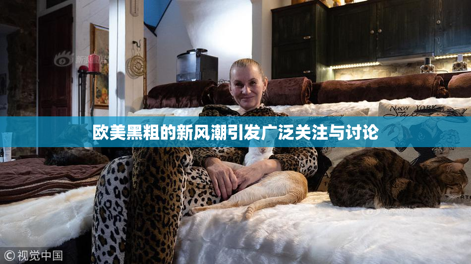 欧美黑粗的新风潮引发广泛关注与讨论