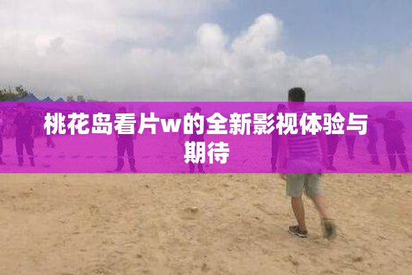 桃花岛看片w的全新影视体验与期待