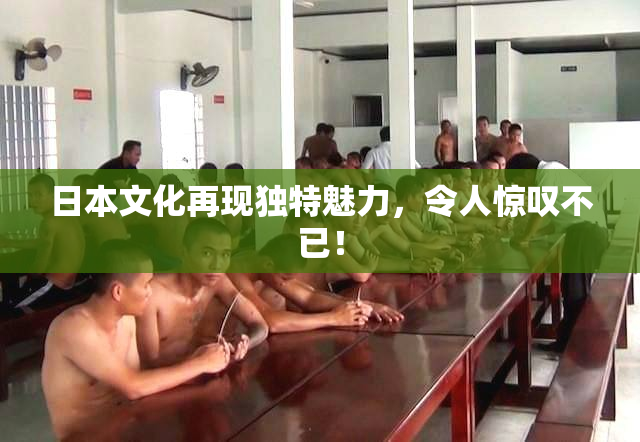 日本文化再现独特魅力，令人惊叹不已！