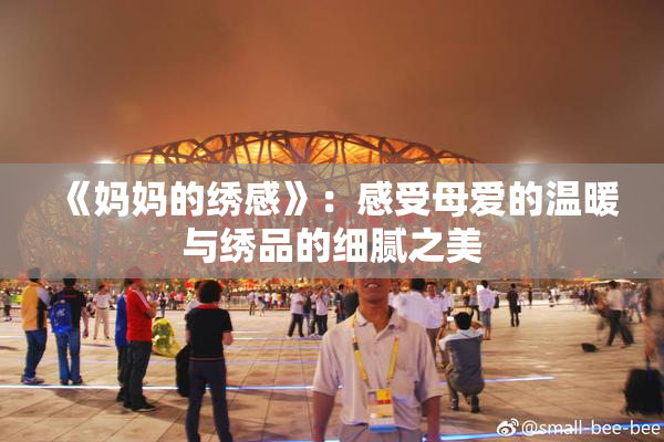 《妈妈的绣感》：感受母爱的温暖与绣品的细腻之美
