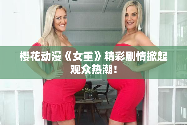 樱花动漫《女重》精彩剧情掀起观众热潮！