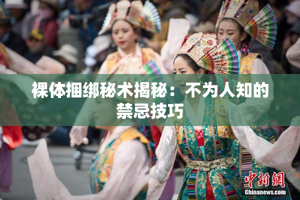 裸体捆绑秘术揭秘：不为人知的禁忌技巧