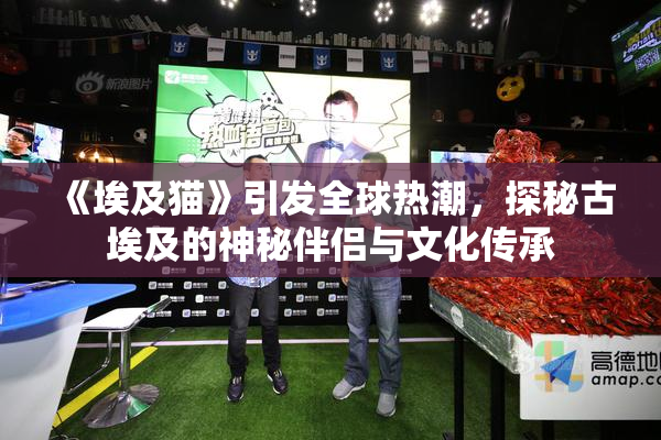 《埃及猫》引发全球热潮，探秘古埃及的神秘伴侣与文化传承