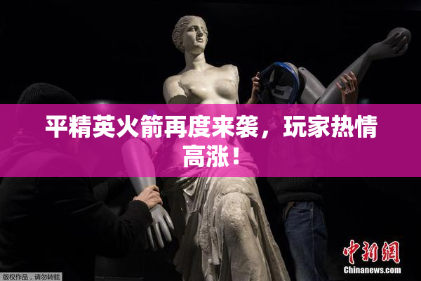 平精英火箭再度来袭，玩家热情高涨！