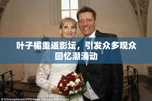 叶子楣重返影坛，引发众多观众回忆潮涌动