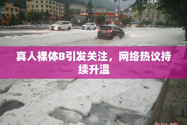 真人裸体B引发关注，网络热议持续升温