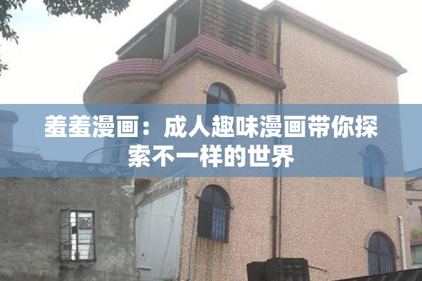 羞羞漫画：成人趣味漫画带你探索不一样的世界