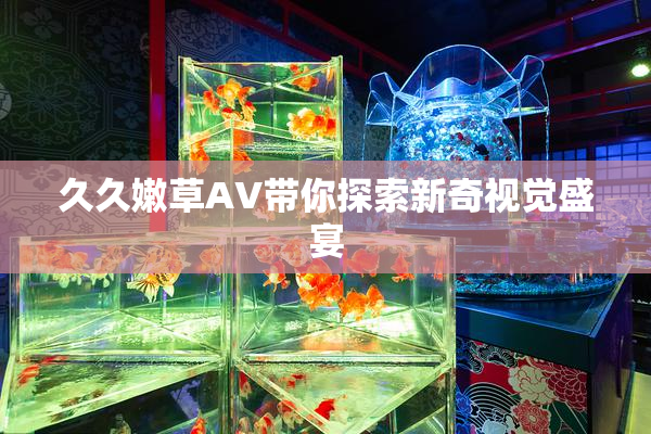 久久嫩草AV带你探索新奇视觉盛宴