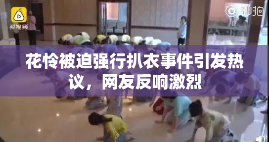 花怜被迫强行扒衣事件引发热议，网友反响激烈