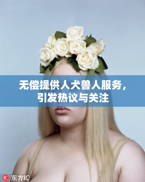 无偿提供人犬兽人服务，引发热议与关注