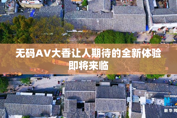 无码AV大香让人期待的全新体验即将来临