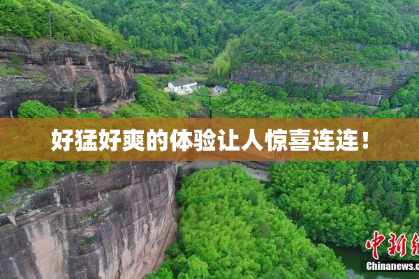 好猛好爽的体验让人惊喜连连！