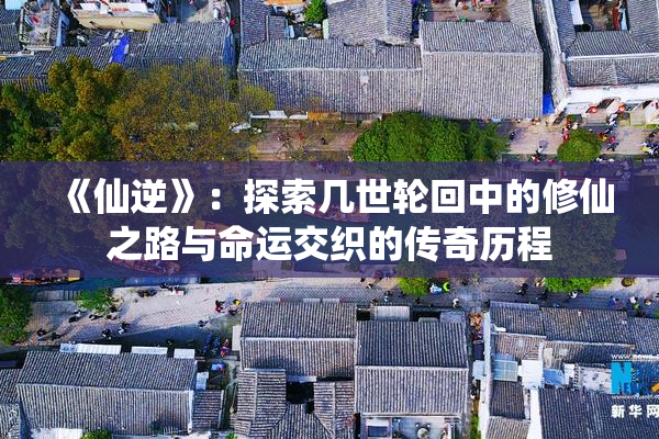 《仙逆》：探索几世轮回中的修仙之路与命运交织的传奇历程