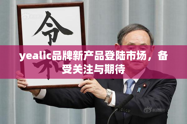 yealic品牌新产品登陆市场，备受关注与期待