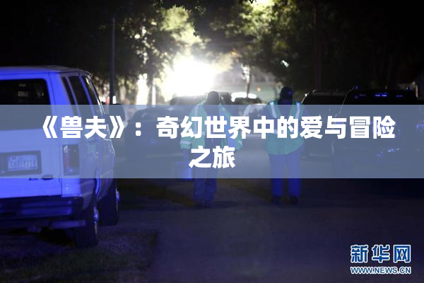 《兽夫》：奇幻世界中的爱与冒险之旅
