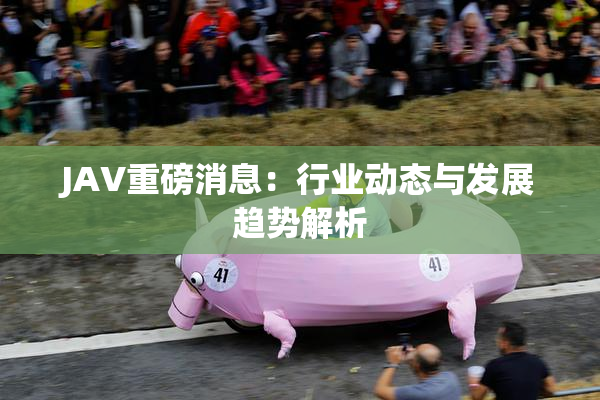 JAV重磅消息：行业动态与发展趋势解析