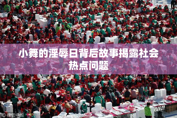 小舞的淫辱日背后故事揭露社会热点问题
