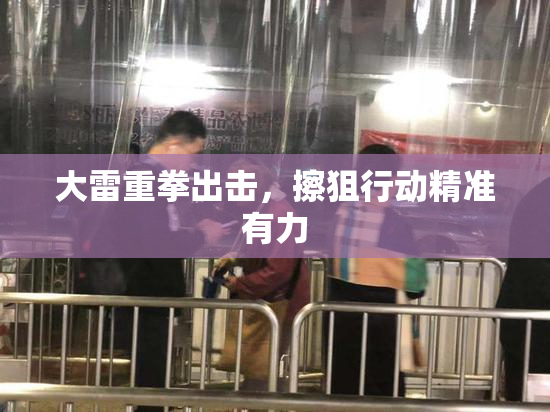 大雷重拳出击，擦狙行动精准有力