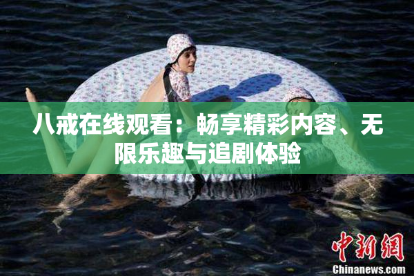 八戒在线观看：畅享精彩内容、无限乐趣与追剧体验
