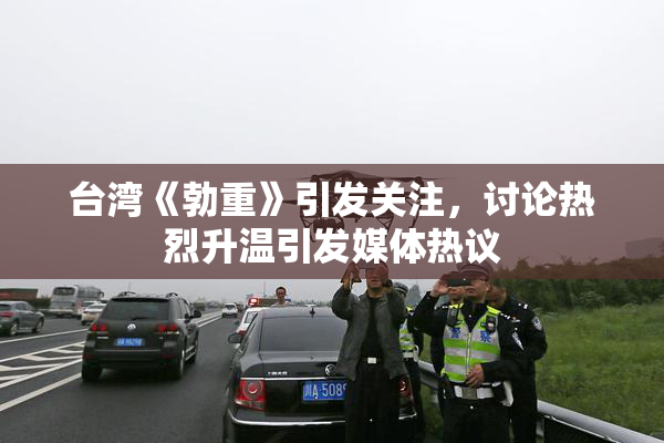 台湾《勃重》引发关注，讨论热烈升温引发媒体热议