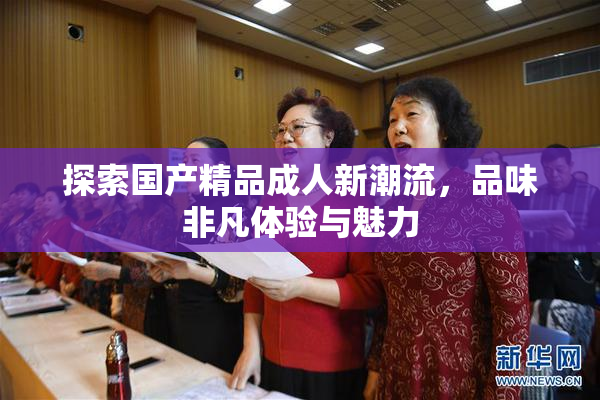 探索国产精品成人新潮流，品味非凡体验与魅力