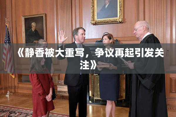 《静香被大重写，争议再起引发关注》