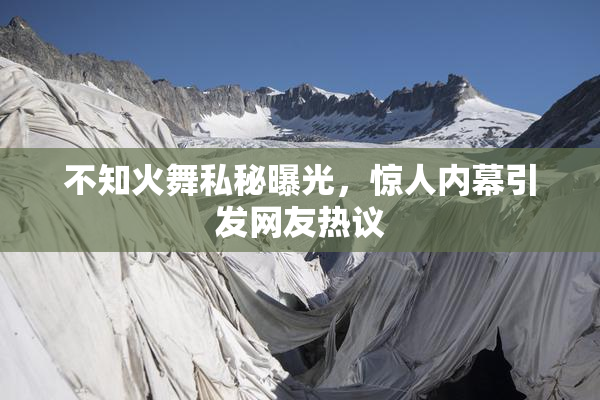 不知火舞私秘曝光，惊人内幕引发网友热议