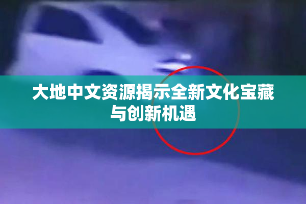 大地中文资源揭示全新文化宝藏与创新机遇