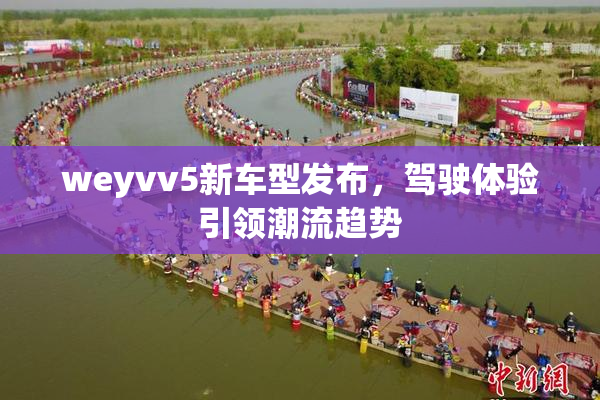 weyvv5新车型发布，驾驶体验引领潮流趋势