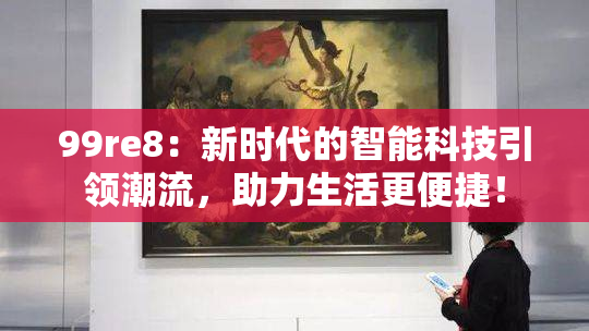 99re8：新时代的智能科技引领潮流，助力生活更便捷！