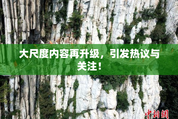 大尺度内容再升级，引发热议与关注！