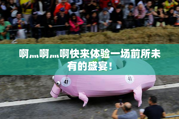 啊灬啊灬啊快来体验一场前所未有的盛宴！