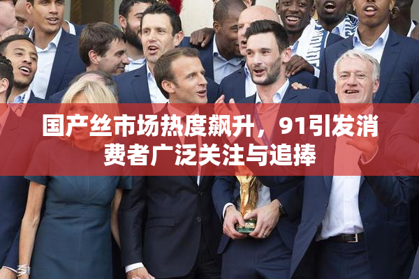 国产丝市场热度飙升，91引发消费者广泛关注与追捧