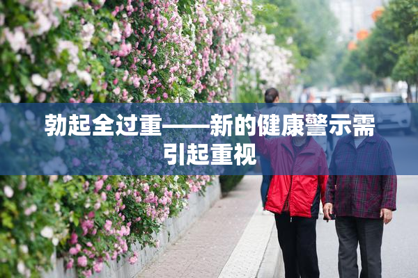 勃起全过重——新的健康警示需引起重视