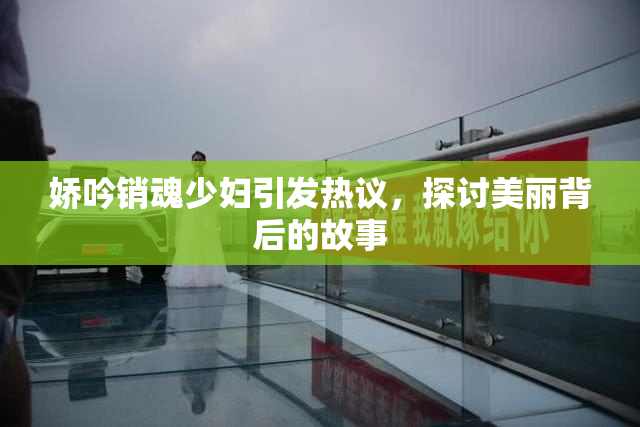 娇吟销魂少妇引发热议，探讨美丽背后的故事