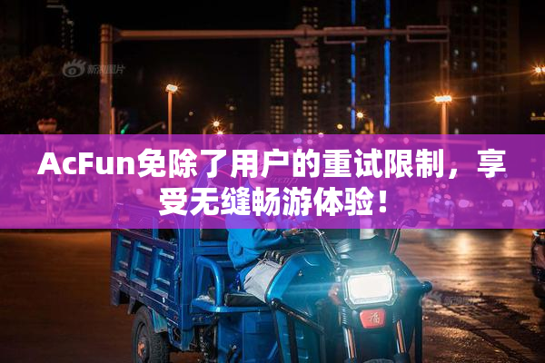 AcFun免除了用户的重试限制，享受无缝畅游体验！