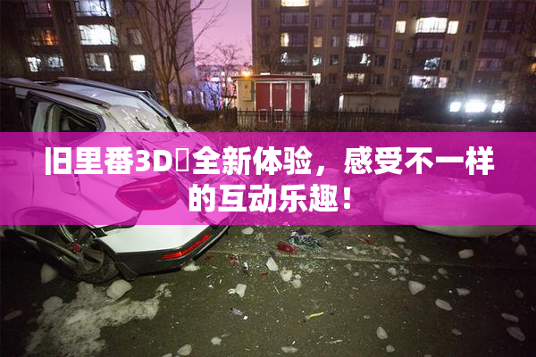 旧里番3D姉全新体验，感受不一样的互动乐趣！