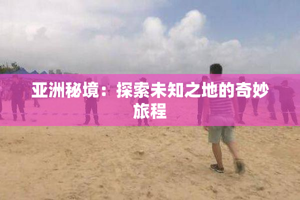 亚洲秘境：探索未知之地的奇妙旅程
