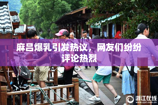 麻吕爆乳引发热议，网友们纷纷评论热烈
