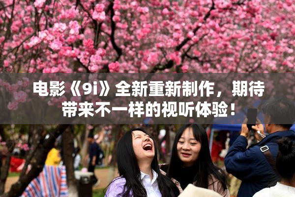电影《9i》全新重新制作，期待带来不一样的视听体验！