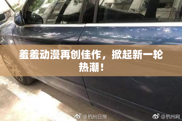 羞羞动漫再创佳作，掀起新一轮热潮！