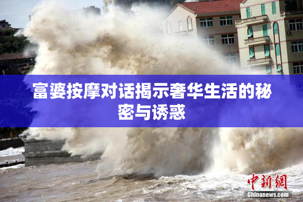 富婆按摩对话揭示奢华生活的秘密与诱惑