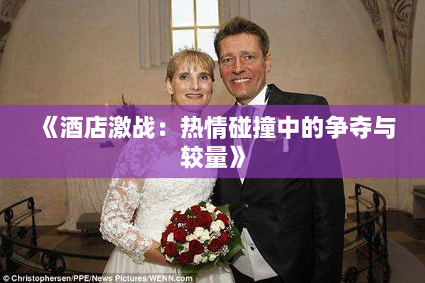 《酒店激战：热情碰撞中的争夺与较量》