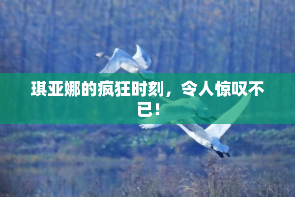 琪亚娜的疯狂时刻，令人惊叹不已！