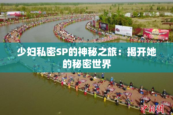 少妇私密SP的神秘之旅：揭开她的秘密世界