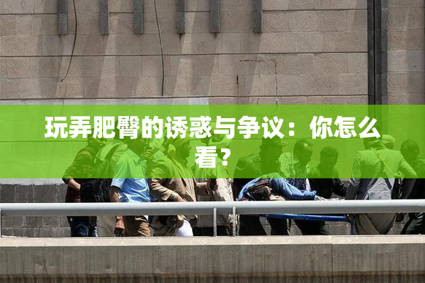 玩弄肥臀的诱惑与争议：你怎么看？