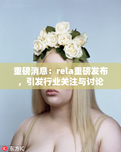 重磅消息：rela重磅发布，引发行业关注与讨论